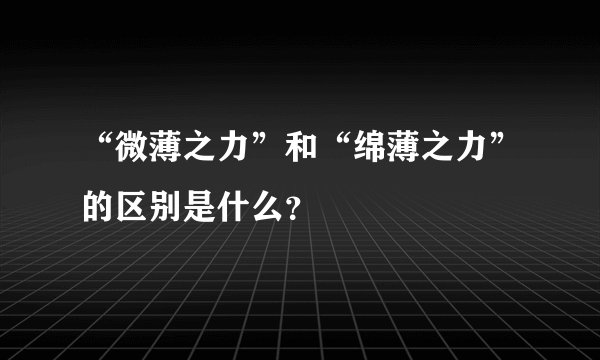 “微薄之力”和“绵薄之力”的区别是什么？