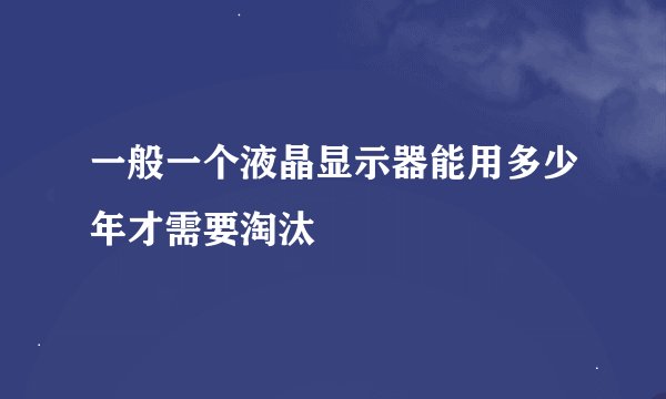 一般一个液晶显示器能用多少年才需要淘汰