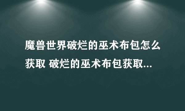 魔兽世界破烂的巫术布包怎么获取 破烂的巫术布包获取指南_魔兽世界