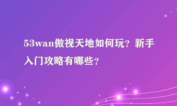 53wan傲视天地如何玩？新手入门攻略有哪些？