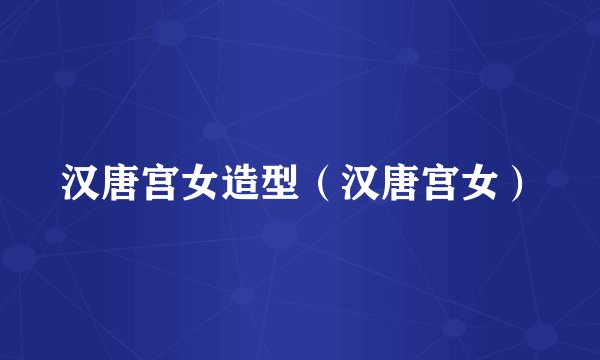 汉唐宫女造型（汉唐宫女）