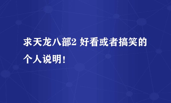 求天龙八部2 好看或者搞笑的个人说明！