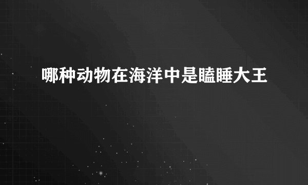 哪种动物在海洋中是瞌睡大王