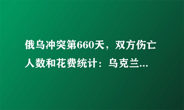 俄乌冲突第660天，双方伤亡人数和花费统计：乌克兰损失惨重，俄罗斯数据尚可接受