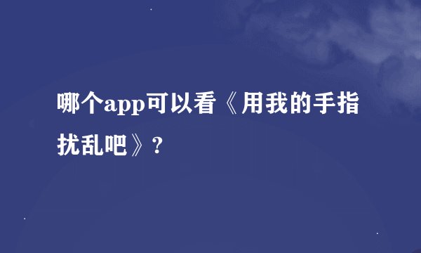 哪个app可以看《用我的手指扰乱吧》?