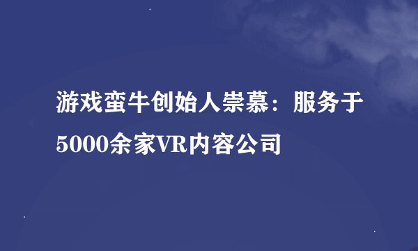 游戏蛮牛创始人崇慕：服务于5000余家VR内容公司