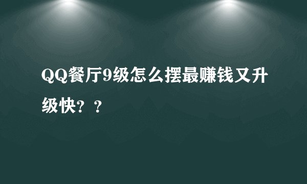 QQ餐厅9级怎么摆最赚钱又升级快？？