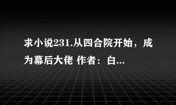 求小说231.从四合院开始，成为幕后大佬 作者：白手不白完整网盘链接下载
