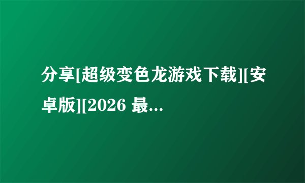 分享[超级变色龙游戏下载][安卓版][2026 最新版][休闲益网盘链接下载