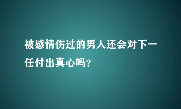 被感情伤过的男人还会对下一任付出真心吗?