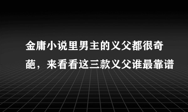 金庸小说里男主的义父都很奇葩，来看看这三款义父谁最靠谱