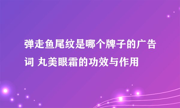 弹走鱼尾纹是哪个牌子的广告词 丸美眼霜的功效与作用