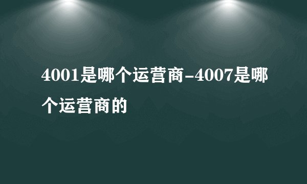 4001是哪个运营商-4007是哪个运营商的
