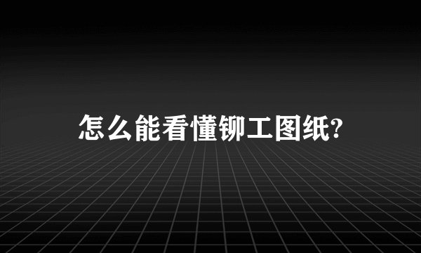 怎么能看懂铆工图纸?