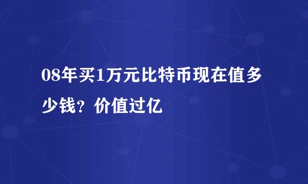 08年买1万元比特币现在值多少钱？价值过亿
