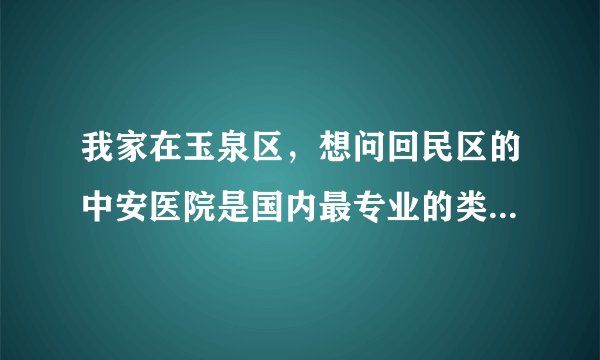 我家在玉泉区,想问回民区的中安医院是国内最专业的类风湿专科医院吗?