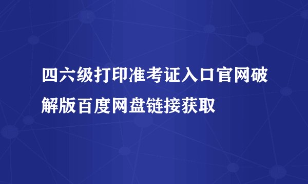 四六级打印准考证入口官网破解版百度网盘链接获取