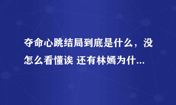 夺命心跳结局到底是什么,没怎么看懂诶 还有林嫣为什么后...