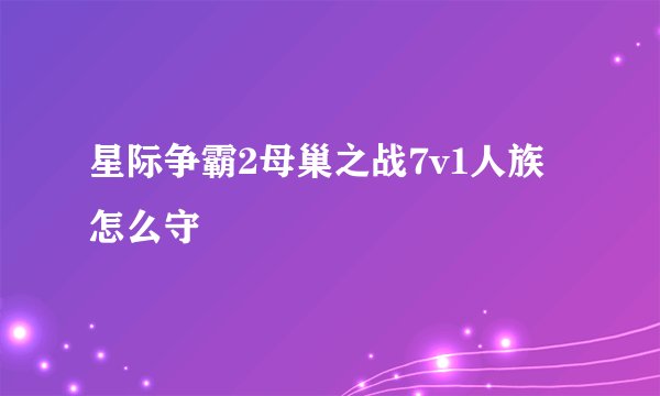 星际争霸2母巢之战7v1人族怎么守
