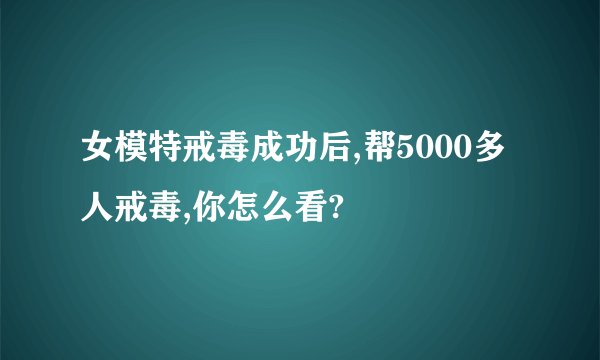 女模特戒毒成功后,帮5000多人戒毒,你怎么看?
