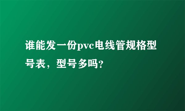 谁能发一份pvc电线管规格型号表，型号多吗？