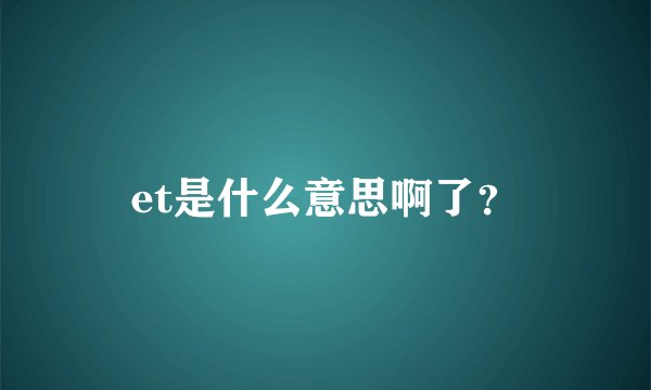 et是什么意思啊了？