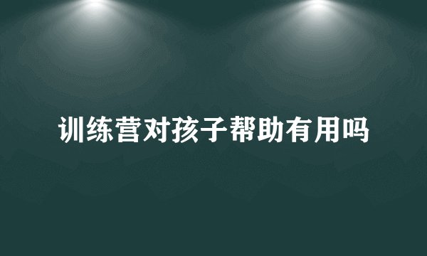 训练营对孩子帮助有用吗