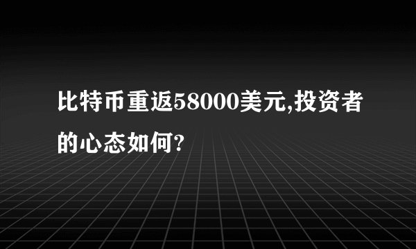 比特币重返58000美元,投资者的心态如何?