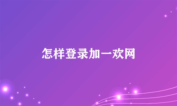 怎样登录加一欢网