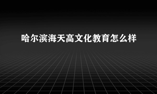 哈尔滨海天高文化教育怎么样