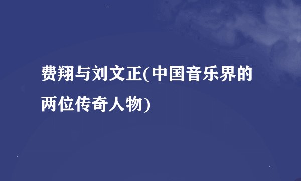 费翔与刘文正(中国音乐界的两位传奇人物)