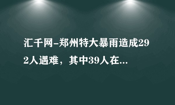汇千网-郑州特大暴雨造成292人遇难，其中39人在地下空间溺亡
