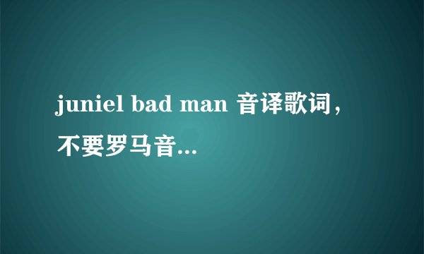 juniel bad man 音译歌词，不要罗马音的。。音译音译 灰常感谢