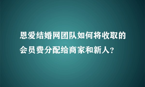 恩爱结婚网团队如何将收取的会员费分配给商家和新人？
