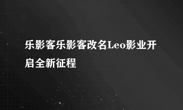 乐影客乐影客改名Leo影业开启全新征程