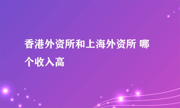 香港外资所和上海外资所 哪个收入高