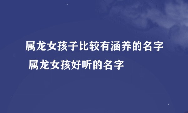 属龙女孩子比较有涵养的名字 属龙女孩好听的名字