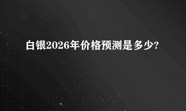 白银2026年价格预测是多少?