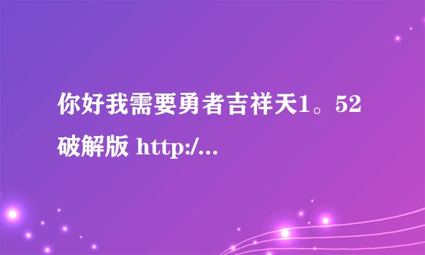 你好我需要勇者吉祥天1。52 破解版 http://www.yongzhewg.Net 这个网站下的文件不能用 摆脱帮忙找找