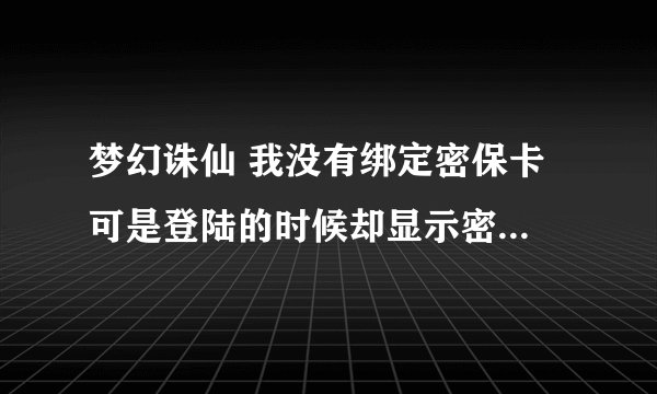 梦幻诛仙 我没有绑定密保卡 可是登陆的时候却显示密保卡验证 是怎么回事啊 该怎么办