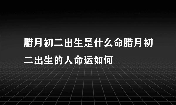 腊月初二出生是什么命腊月初二出生的人命运如何