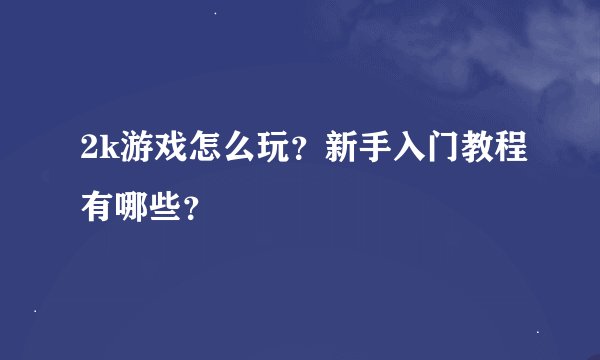 2k游戏怎么玩？新手入门教程有哪些？