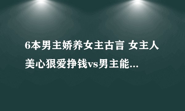 6本男主娇养女主古言 女主人美心狠爱挣钱vs男主能动手绝不动口