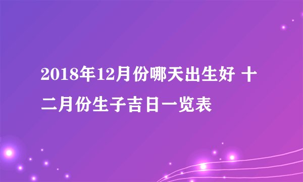 2018年12月份哪天出生好 十二月份生子吉日一览表