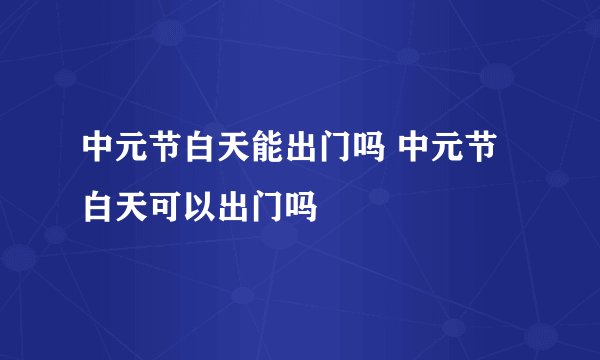 中元节白天能出门吗 中元节白天可以出门吗