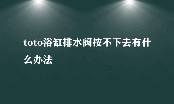 toto浴缸排水阀按不下去有什么办法