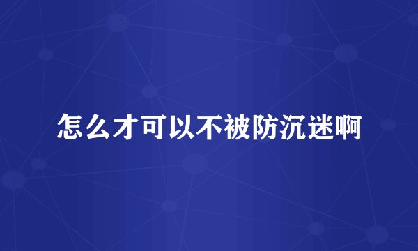 怎么才可以不被防沉迷啊
