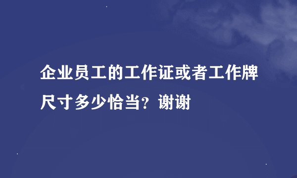 企业员工的工作证或者工作牌尺寸多少恰当?谢谢