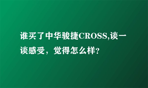 谁买了中华骏捷CROSS,谈一谈感受，觉得怎么样？