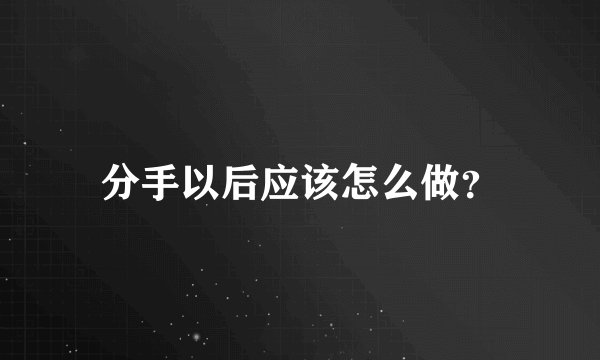 分手以后应该怎么做？